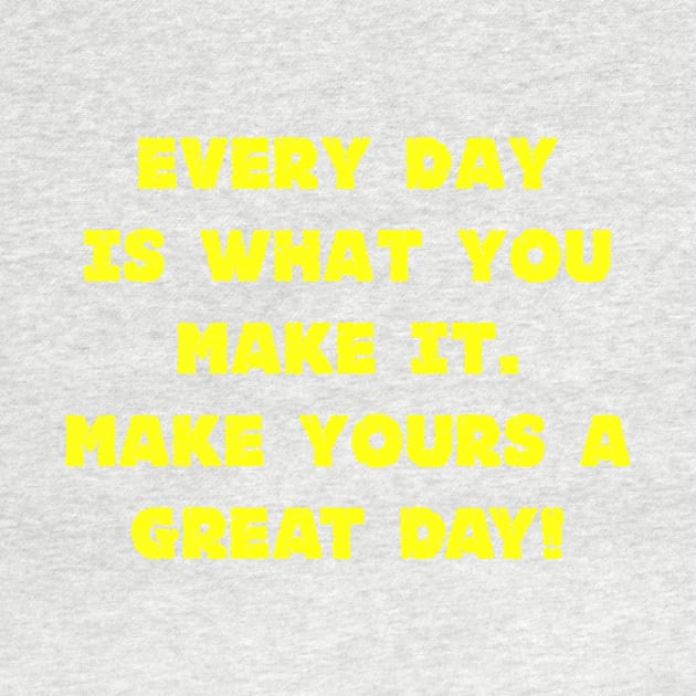 Every Day Is What You Make It Make Yours A Great Day! by machasting